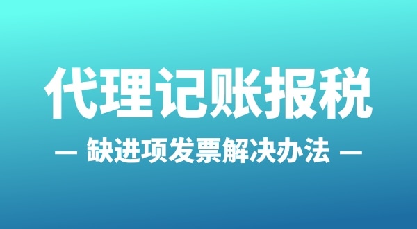 為什么會缺進項發票？怎么解決（公司缺進項發票怎么辦）