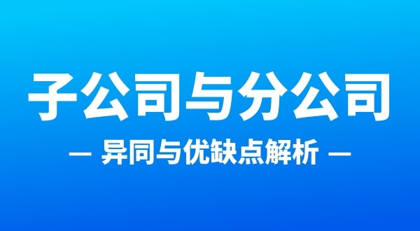 分公司和子公司注冊哪個合適（分公司和子公司的區別有哪些）