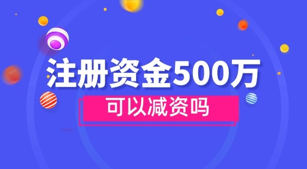 注冊資金500萬能減資嗎？減資需要哪些資料和流程