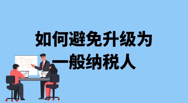 小規模納稅人升級一般納稅人需要什么條件？可以避免成為一般納稅人嗎