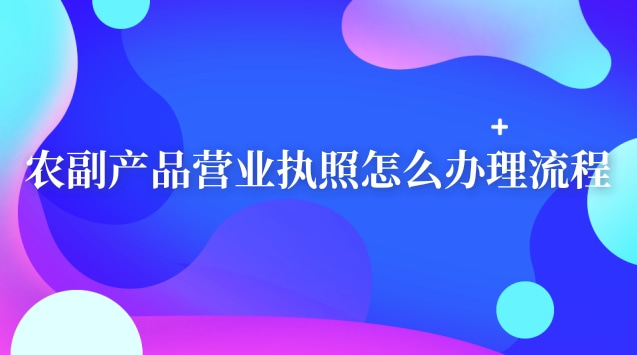 農副產品營業執照怎么辦理流程