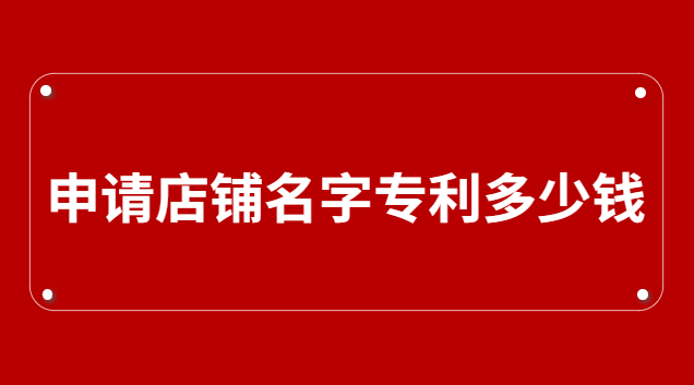 申請公司名字專利要多少錢(店鋪名字可以申請專利嗎)