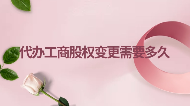 工商股權變更要多久(工商股權變更代辦一般多少錢)