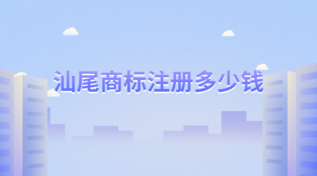 汕尾商標注冊一般多少錢(汕尾商標注冊申請登記多少錢)