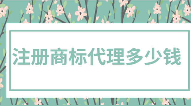 注冊商標代理多少錢(現在注冊一個商標一般多少錢)