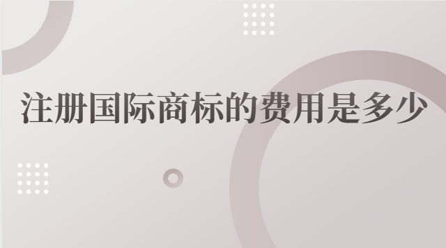 注冊(cè)國(guó)際商標(biāo)的費(fèi)用是多少