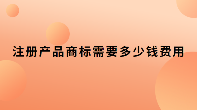 注冊產品商標需要多少錢費用