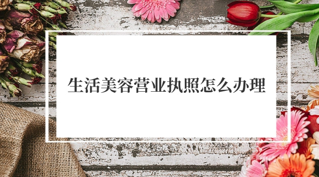 生活美容營業執照怎么辦(美容工作室營業執照怎么辦理)