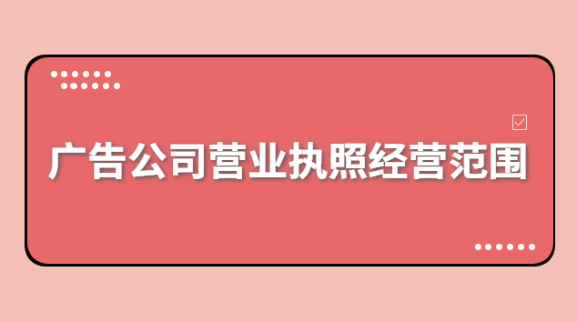 廣告公司營業執照經營范圍有哪些(浙江廣告公司注冊經營范圍)