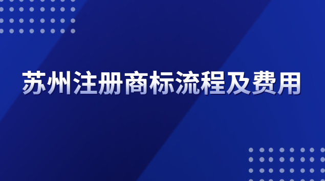 蘇州注冊商標流程(蘇州商標注冊流程及費用去哪里辦)