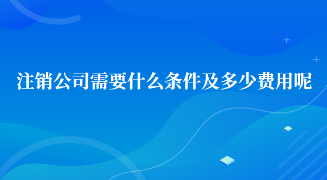 注銷公司需要多少費(fèi)用及標(biāo)準(zhǔn)(注銷沒(méi)有經(jīng)營(yíng)過(guò)的公司流程及費(fèi)用)