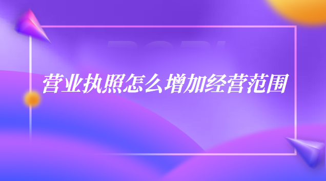 個體戶營業執照怎么增加經營范圍(營業執照上如何增加經營范圍)