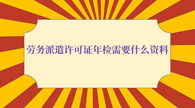 勞務派遣許可證年檢需要什么資料