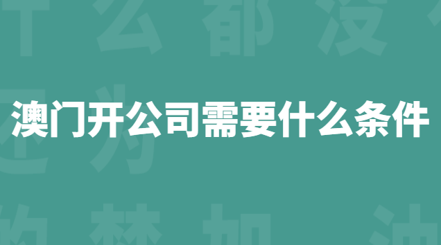 澳門開公司需要什么條件 內地人在澳門開公司要什么條件