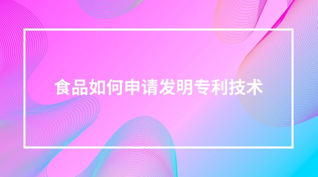 食品如何申請(qǐng)發(fā)明專利技術(shù) 食品制作可以申請(qǐng)專利嗎