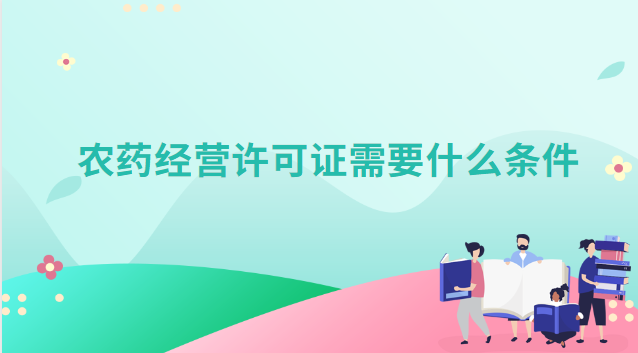 農藥生產經營許可證需要什么條件(限制農藥經營許可證辦理流程)