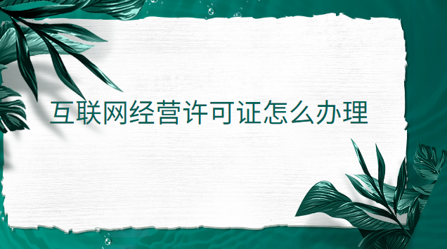 互聯(lián)網(wǎng)經(jīng)營許可證怎么辦理 互聯(lián)網(wǎng)經(jīng)營許可證辦理官網(wǎng)