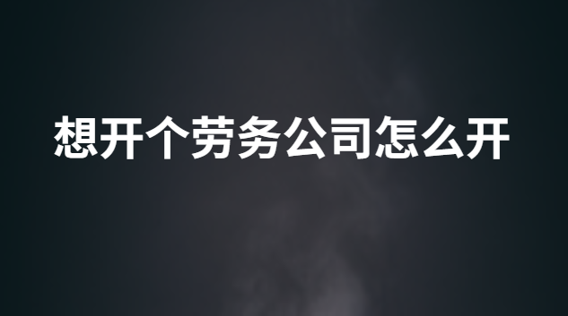 想開個勞務公司怎么開 我想開一家勞務公司需要什么流程