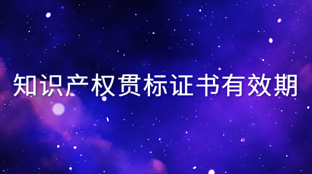 知識產權貫標證書有效期 知識產權貫標證書有效期多久