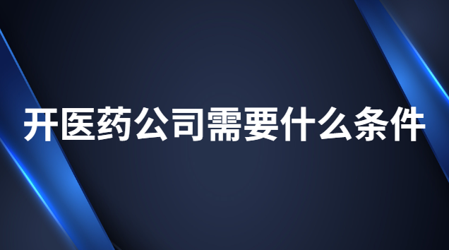 開醫藥公司需要什么條件 辦醫藥公司有什么條件