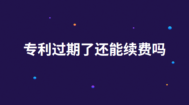 專利過期了還能續費嗎 專利過期多久可以續費