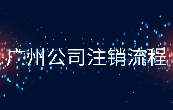 廣州注銷(xiāo)公司流程和所需材料（廣州注銷(xiāo)公司辦理方式）